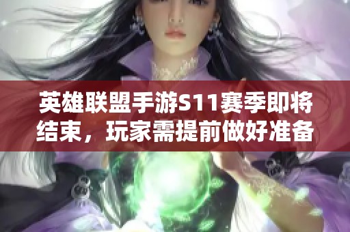 英雄联盟手游S11赛季即将结束，玩家需提前做好准备