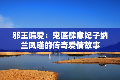 邪王偏爱：鬼医肆意妃子纳兰凤瑾的传奇爱情故事