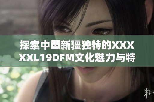 探索中国新疆独特的XXXXXL19DFM文化魅力与特色