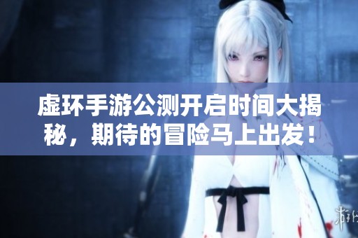 虚环手游公测开启时间大揭秘，期待的冒险马上出发！