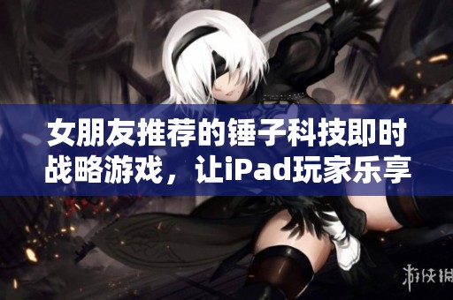 女朋友推荐的锤子科技即时战略游戏，让iPad玩家乐享799手游新体验