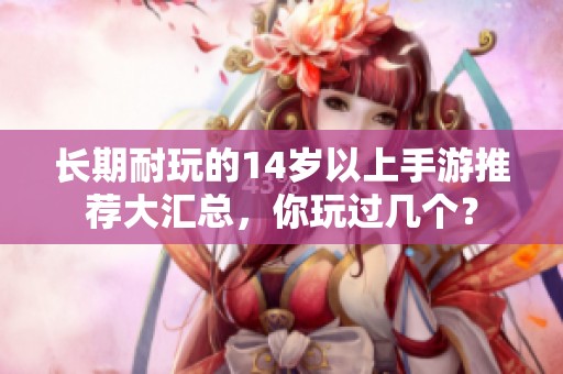 长期耐玩的14岁以上手游推荐大汇总，你玩过几个？