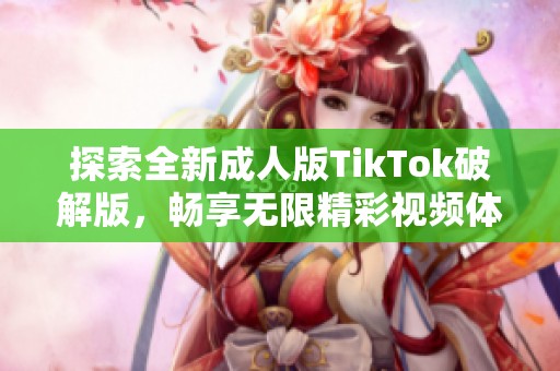 探索全新成人版TikTok破解版，畅享无限精彩视频体验