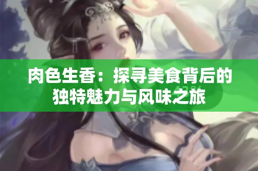 肉色生香：探寻美食背后的独特魅力与风味之旅