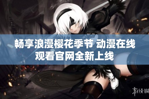 畅享浪漫樱花季节 动漫在线观看官网全新上线