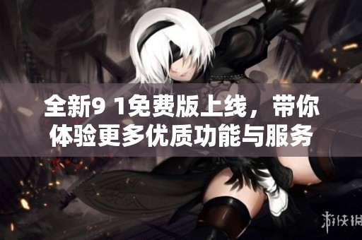 全新9 1免费版上线，带你体验更多优质功能与服务