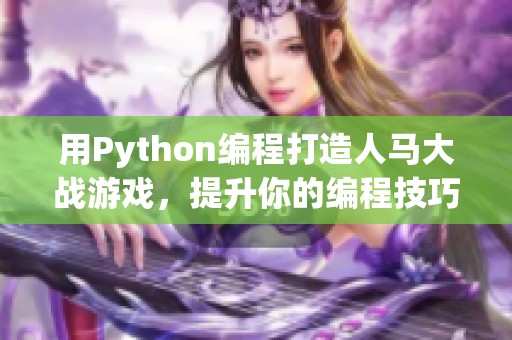 用Python编程打造人马大战游戏，提升你的编程技巧与乐趣