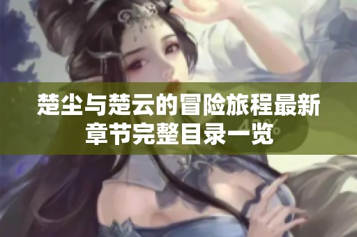 楚尘与楚云的冒险旅程最新章节完整目录一览