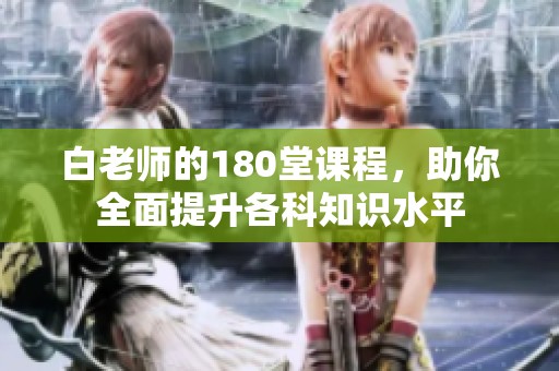 白老师的180堂课程，助你全面提升各科知识水平