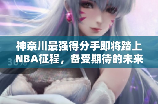 神奈川最强得分手即将踏上NBA征程，备受期待的未来之星