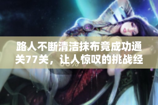 路人不断清洁抹布竟成功通关77关，让人惊叹的挑战经历