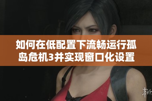 如何在低配置下流畅运行孤岛危机3并实现窗口化设置