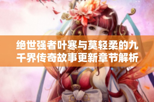 绝世强者叶寒与莫轻柔的九千界传奇故事更新章节解析