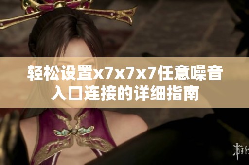 轻松设置x7x7x7任意噪音入口连接的详细指南