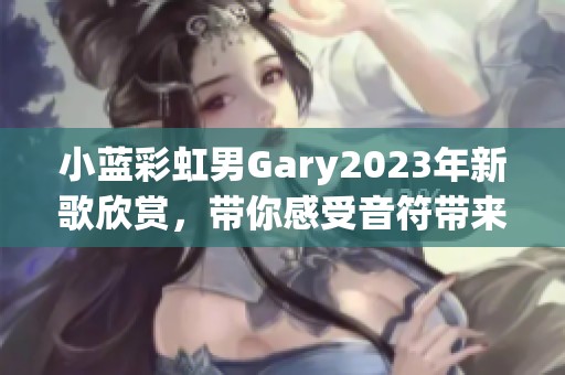 小蓝彩虹男Gary2023年新歌欣赏，带你感受音符带来的魅力