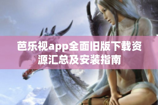 芭乐视app全面旧版下载资源汇总及安装指南