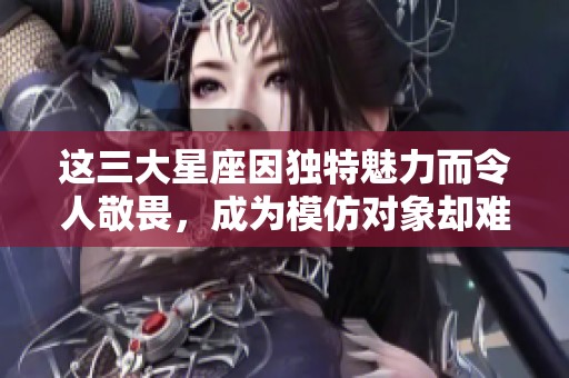 这三大星座因独特魅力而令人敬畏，成为模仿对象却难以超越