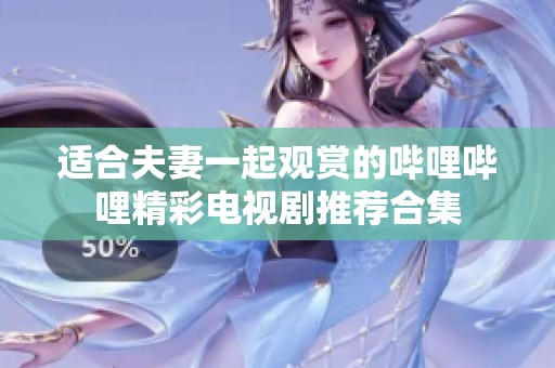 适合夫妻一起观赏的哔哩哔哩精彩电视剧推荐合集
