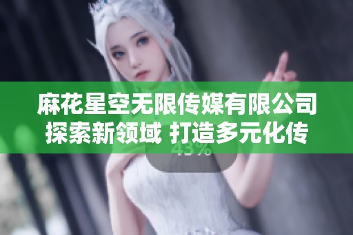 麻花星空无限传媒有限公司探索新领域 打造多元化传媒生态