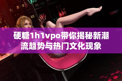 硬糖1h1vpo带你揭秘新潮流趋势与热门文化现象