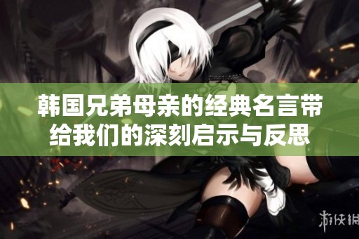 韩国兄弟母亲的经典名言带给我们的深刻启示与反思