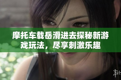 摩托车载岳滑进去探秘新游戏玩法，尽享刺激乐趣
