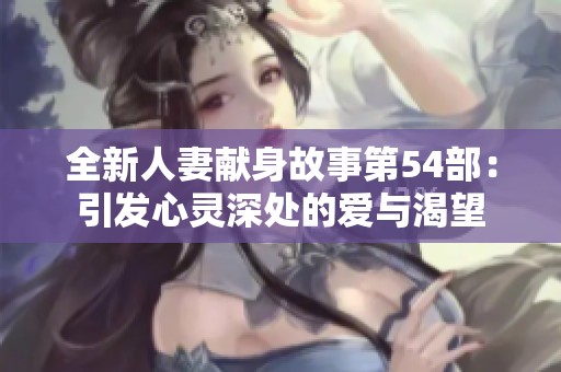 全新人妻献身故事第54部：引发心灵深处的爱与渴望