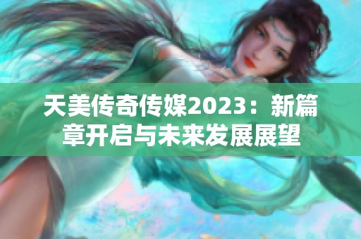 天美传奇传媒2023：新篇章开启与未来发展展望