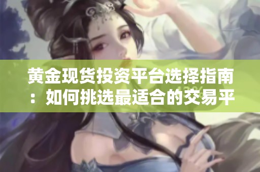 黄金现货投资平台选择指南：如何挑选最适合的交易平台