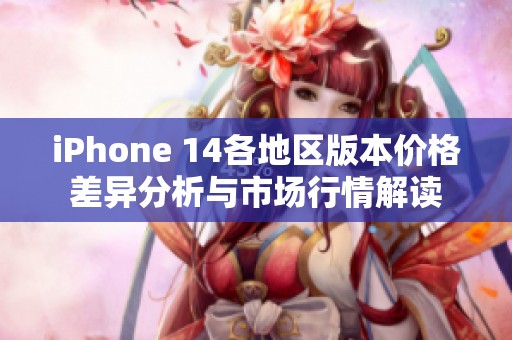 iPhone 14各地区版本价格差异分析与市场行情解读