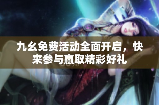 九幺免费活动全面开启，快来参与赢取精彩好礼