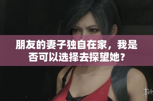 朋友的妻子独自在家，我是否可以选择去探望她？