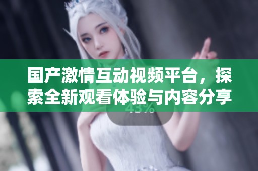 国产激情互动视频平台，探索全新观看体验与内容分享