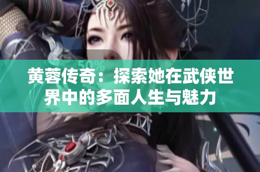 黄蓉传奇：探索她在武侠世界中的多面人生与魅力