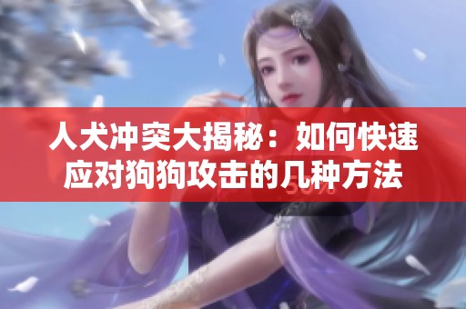 人犬冲突大揭秘：如何快速应对狗狗攻击的几种方法