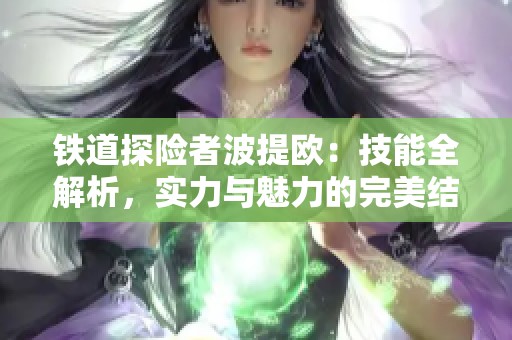 铁道探险者波提欧：技能全解析，实力与魅力的完美结合