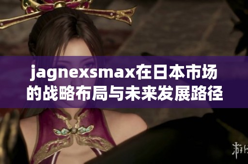 jagnexsmax在日本市场的战略布局与未来发展路径分析