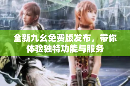 全新九幺免费版发布，带你体验独特功能与服务