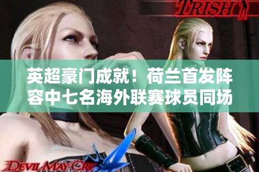 英超豪门成就！荷兰首发阵容中七名海外联赛球员同场竞技