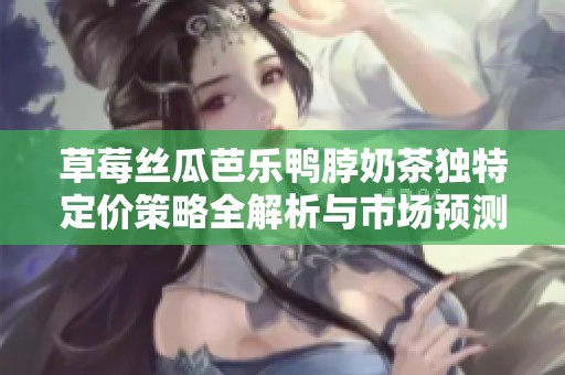 草莓丝瓜芭乐鸭脖奶茶独特定价策略全解析与市场预测
