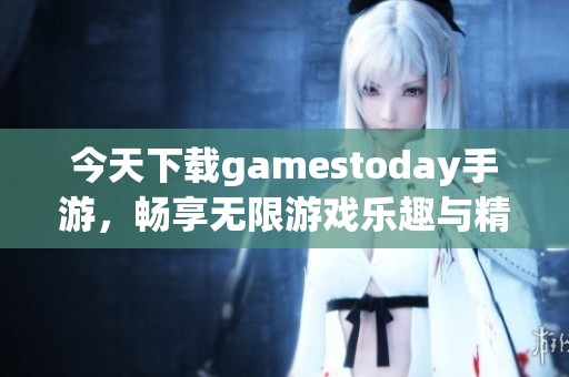 今天下载gamestoday手游，畅享无限游戏乐趣与精彩体验