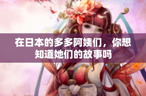在日本的多多阿姨们，你想知道她们的故事吗