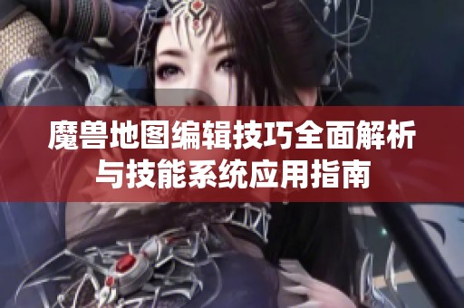 魔兽地图编辑技巧全面解析与技能系统应用指南