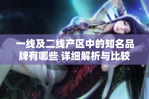 一线及二线产区中的知名品牌有哪些 详细解析与比较