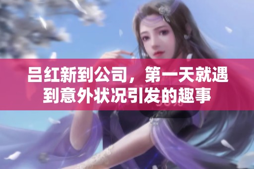 吕红新到公司，第一天就遇到意外状况引发的趣事