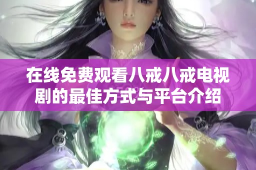 在线免费观看八戒八戒电视剧的最佳方式与平台介绍