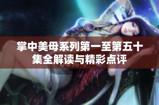 掌中美母系列第一至第五十集全解读与精彩点评