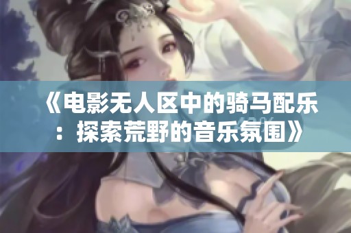《电影无人区中的骑马配乐：探索荒野的音乐氛围》