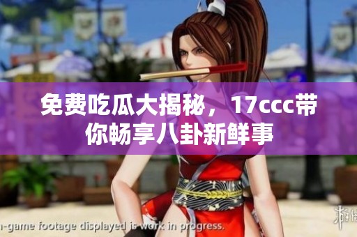 免费吃瓜大揭秘，17ccc带你畅享八卦新鲜事