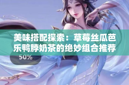 美味搭配探索：草莓丝瓜芭乐鸭脖奶茶的绝妙组合推荐